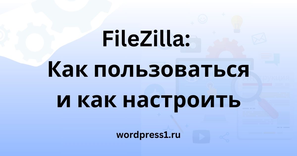 FileZilla: Как пользоваться и как настроить